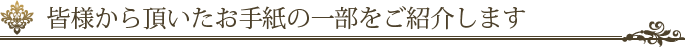 皆様から頂いたお手紙の一部をご紹介します