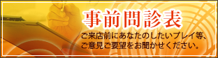 事前問診表 - ご来店前にあなたのしたいプレイ等、ご意見ご要望をお聞かせください。